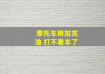 摩托车刚加完油 打不着车了